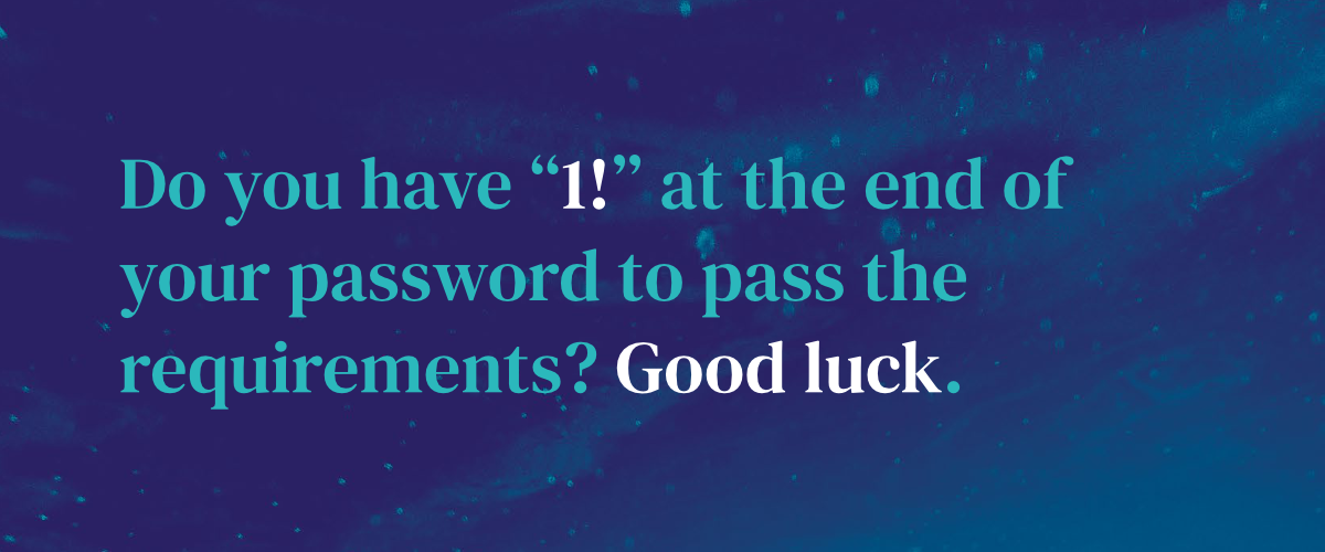 Do you have “1!” at the end of your password to pass the requirements? Good luck.