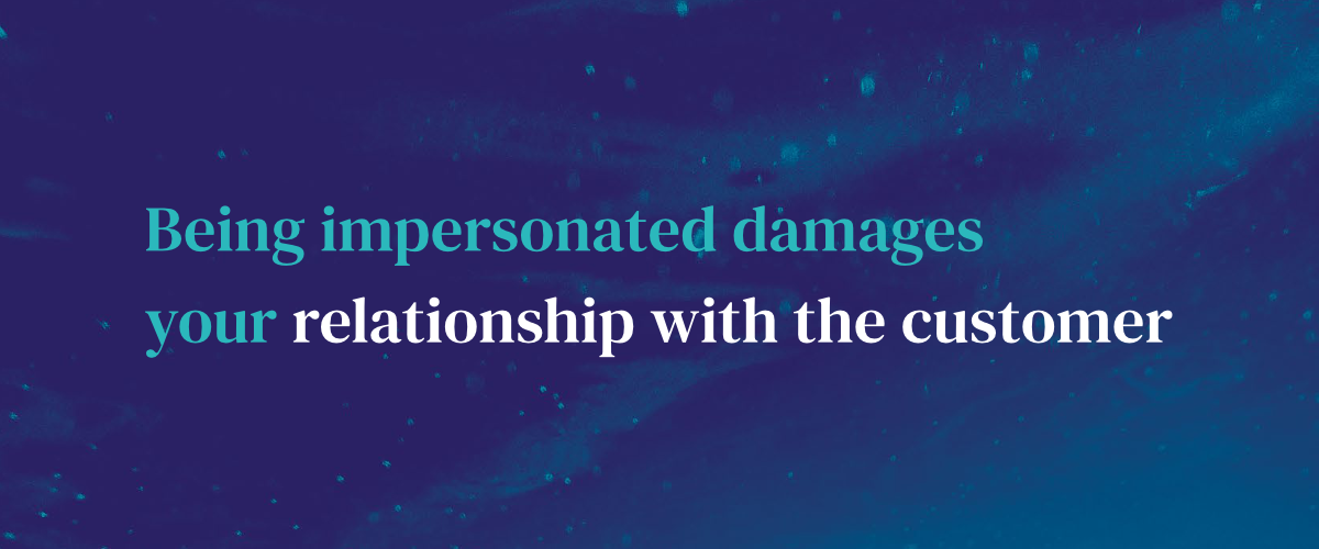Being impersonated damages your relationship with the customer