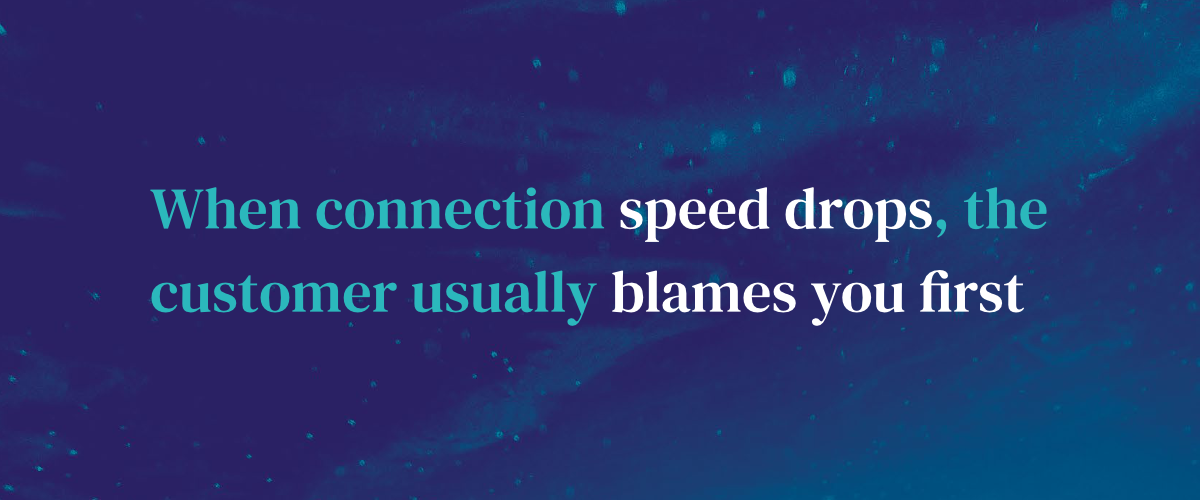 When connection speed drops, the customer usually blames you first