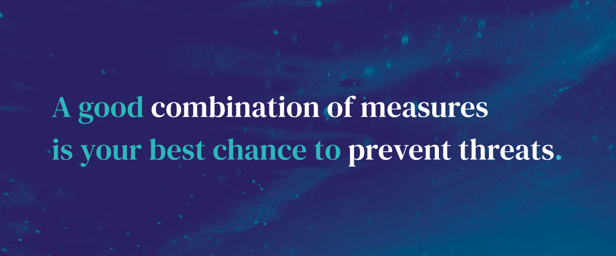 A good combination of measures is your best chance to prevent threats.